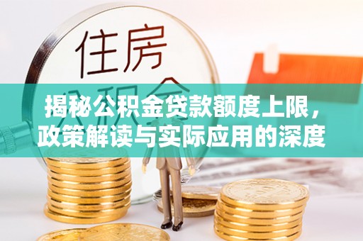 罗城揭秘公积金贷款额度上限，政策解读与实际应用的深度分析
