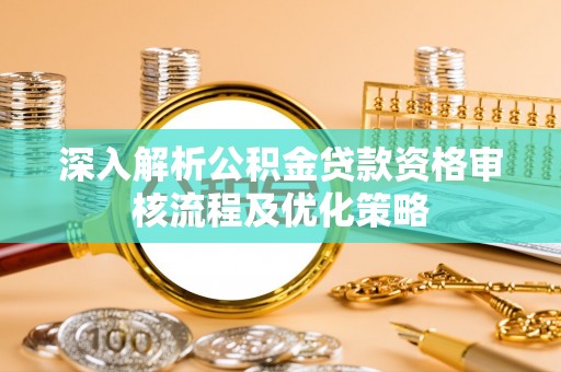 罗城深入解析公积金贷款资格审核流程及优化策略