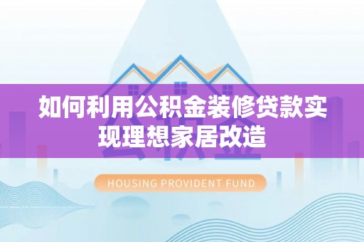 罗城如何利用公积金装修贷款实现理想家居改造