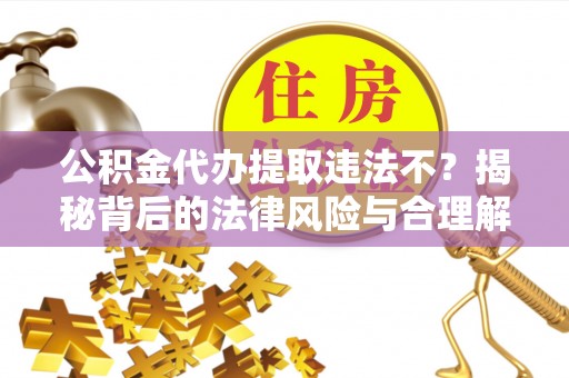 罗城公积金代办提取违法不？揭秘背后的法律风险与合理解决方案