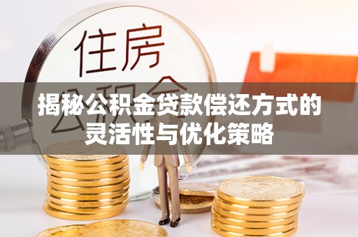 罗城揭秘公积金贷款偿还方式的灵活性与优化策略