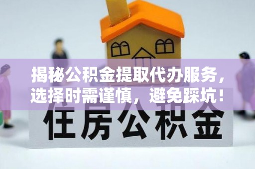 罗城揭秘公积金提取代办服务，选择时需谨慎，避免踩坑！