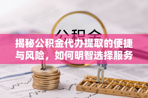 罗城揭秘公积金代办提取的便捷与风险，如何明智选择服务？