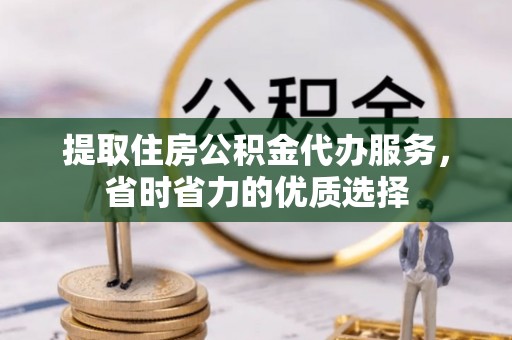 罗城提取住房公积金代办服务，省时省力的优质选择