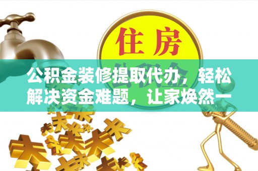 罗城公积金装修提取代办，轻松解决资金难题，让家焕然一新