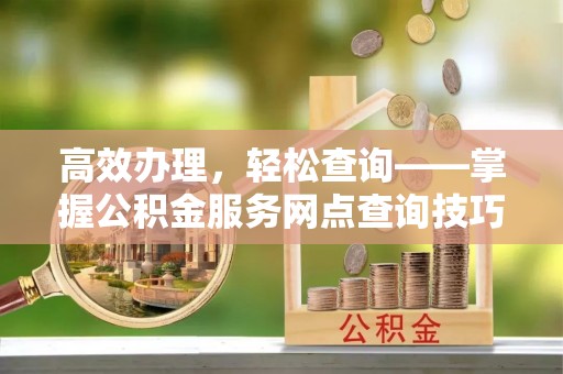 罗城高效办理，轻松查询——掌握公积金服务网点查询技巧