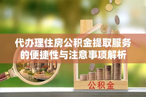 罗城代办理住房公积金提取服务的便捷性与注意事项解析