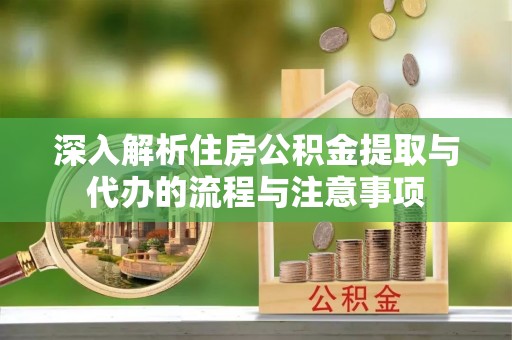 罗城深入解析住房公积金提取与代办的流程与注意事项