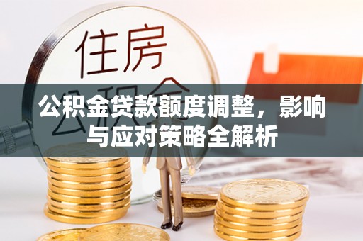 罗城公积金贷款额度调整，影响与应对策略全解析