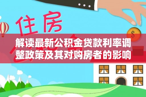 罗城解读最新公积金贷款利率调整政策及其对购房者的影响