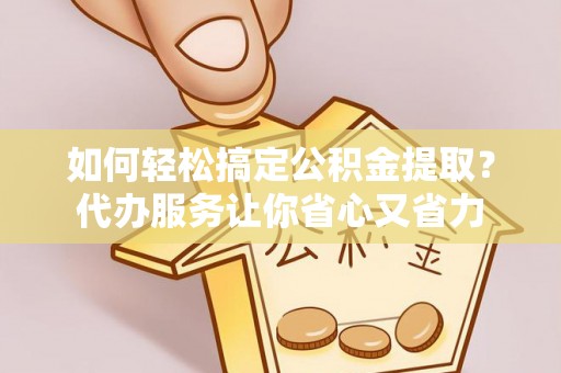 罗城如何轻松搞定公积金提取？代办服务让你省心又省力
