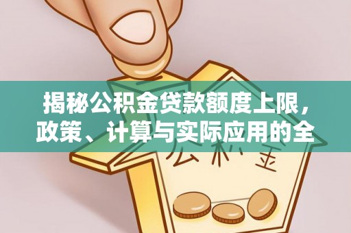 罗城揭秘公积金贷款额度上限，政策、计算与实际应用的全面解析