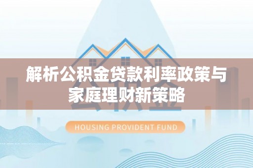 罗城解析公积金贷款利率政策与家庭理财新策略