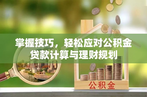 罗城掌握技巧，轻松应对公积金贷款计算与理财规划