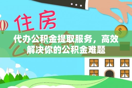 罗城代办公积金提取服务，高效解决你的公积金难题