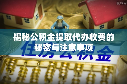 罗城揭秘公积金提取代办收费的秘密与注意事项