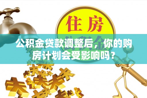 罗城公积金贷款调整后，你的购房计划会受影响吗？