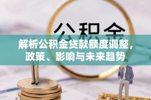 罗城解析公积金贷款额度调整，政策、影响与未来趋势