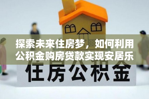 罗城探索未来住房梦，如何利用公积金购房贷款实现安居乐业