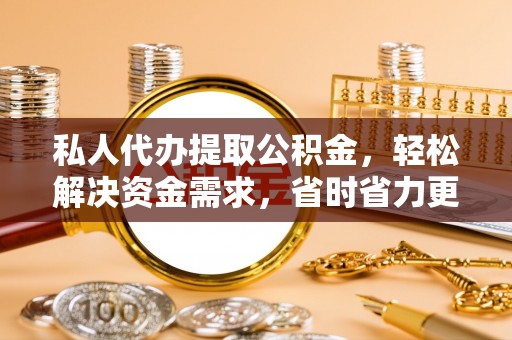 罗城私人代办提取公积金，轻松解决资金需求，省时省力更高效
