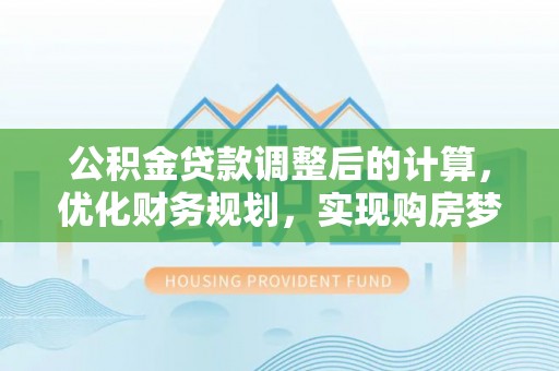 罗城公积金贷款调整后的计算，优化财务规划，实现购房梦想