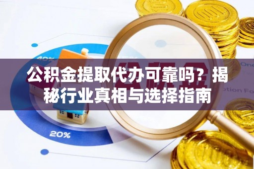 罗城公积金提取代办可靠吗？揭秘行业真相与选择指南