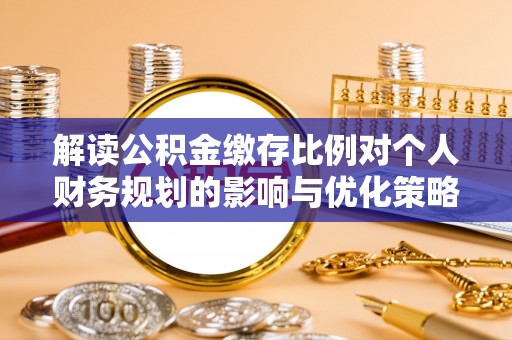 罗城解读公积金缴存比例对个人财务规划的影响与优化策略