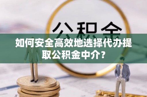 罗城如何安全高效地选择代办提取公积金中介？