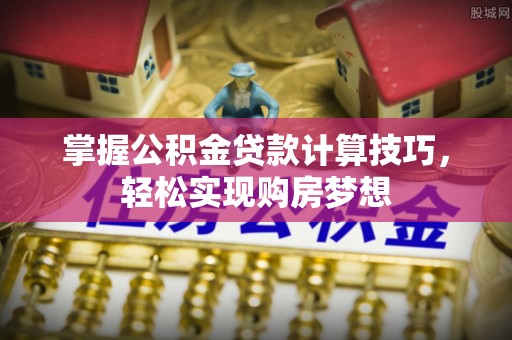 罗城掌握公积金贷款计算技巧，轻松实现购房梦想