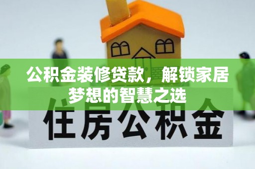 罗城公积金装修贷款，解锁家居梦想的智慧之选