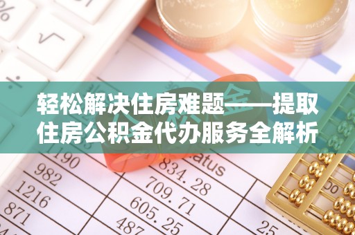罗城轻松解决住房难题——提取住房公积金代办服务全解析