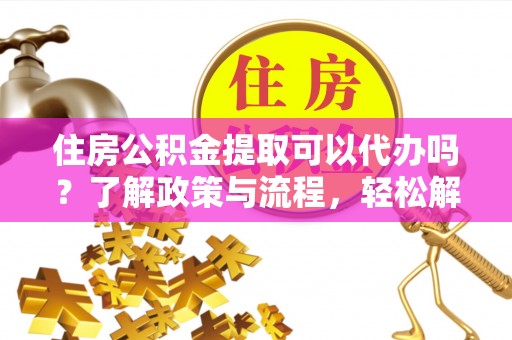 罗城住房公积金提取可以代办吗？了解政策与流程，轻松解决你的疑问