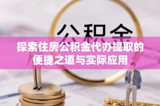 罗城探索住房公积金代办提取的便捷之道与实际应用