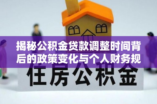 罗城揭秘公积金贷款调整时间背后的政策变化与个人财务规划