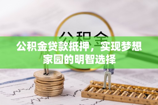 罗城公积金贷款抵押，实现梦想家园的明智选择