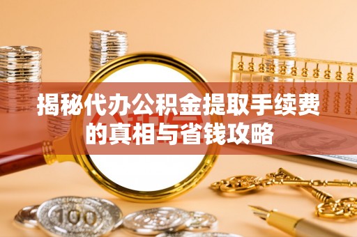 罗城揭秘代办公积金提取手续费的真相与省钱攻略