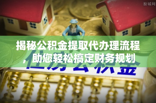 罗城揭秘公积金提取代办理流程，助您轻松搞定财务规划