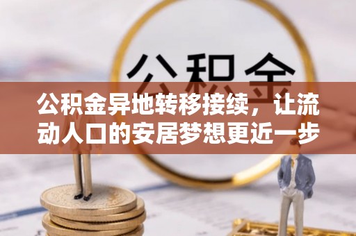 罗城公积金异地转移接续，让流动人口的安居梦想更近一步