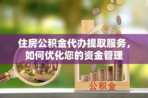 罗城住房公积金代办提取服务，如何优化您的资金管理