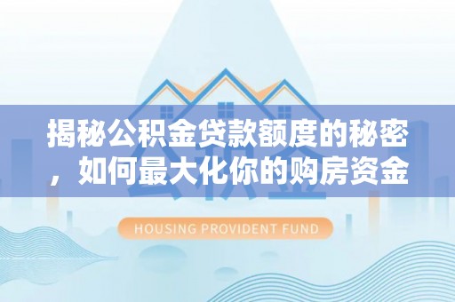 罗城揭秘公积金贷款额度的秘密，如何最大化你的购房资金？