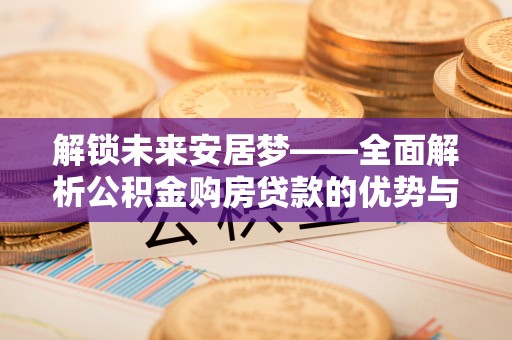 罗城解锁未来安居梦——全面解析公积金购房贷款的优势与策略