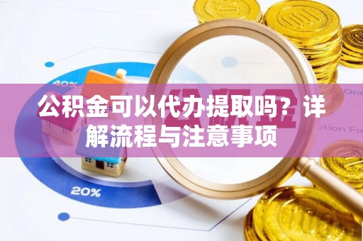 罗城公积金可以代办提取吗？详解流程与注意事项