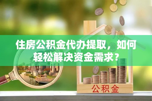 罗城住房公积金代办提取，如何轻松解决资金需求？