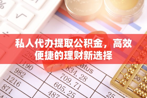 罗城私人代办提取公积金，高效便捷的理财新选择