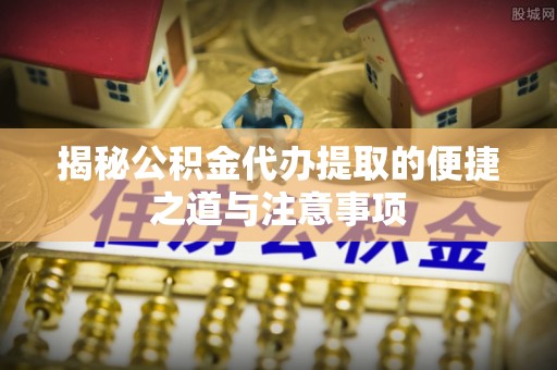 罗城揭秘公积金代办提取的便捷之道与注意事项