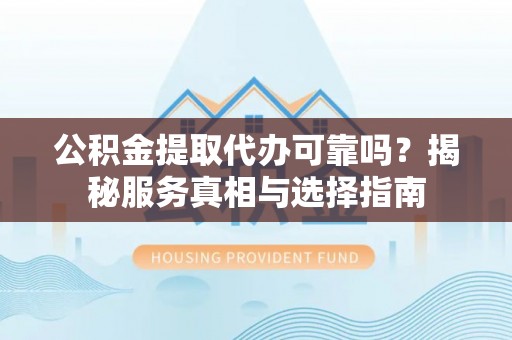 罗城公积金提取代办可靠吗？揭秘服务真相与选择指南