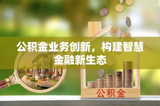 罗城公积金业务创新，构建智慧金融新生态