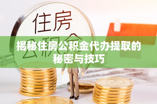 罗城揭秘住房公积金代办提取的秘密与技巧