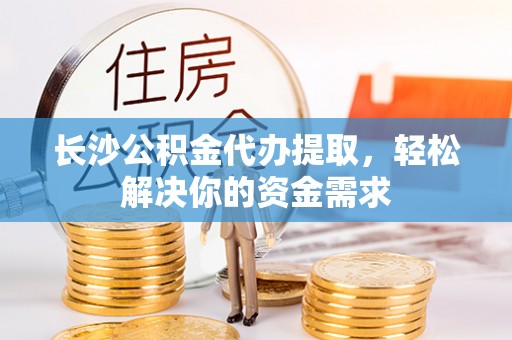 罗城长沙公积金代办提取，轻松解决你的资金需求