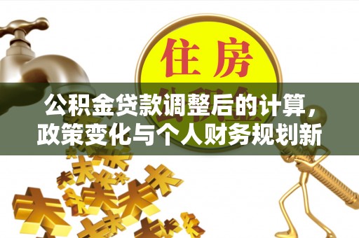 罗城公积金贷款调整后的计算，政策变化与个人财务规划新思路
